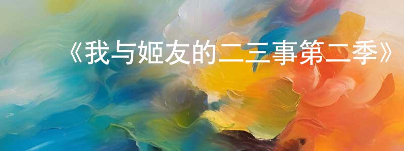 ﻿曹华荣发布﻿《我与姬友的二三事第二季》迅雷下载/在线观看-都市情感-美剧天堂